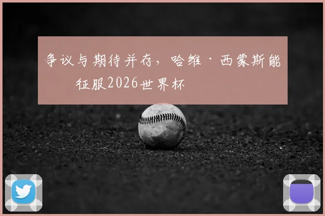 争议与期待并存，哈维·西蒙斯能否征服2026世界杯